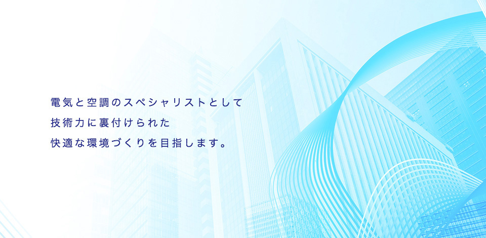 電気と空調のスペシャリストとして技術力に裏付けられた快適な環境づくりを目指します。